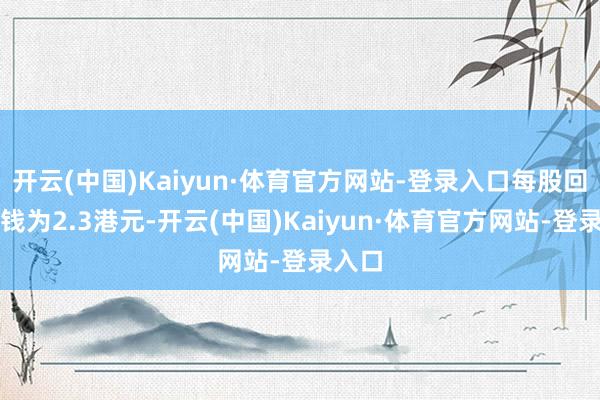 开云(中国)Kaiyun·体育官方网站-登录入口每股回购价钱为2.3港元-开云(中国)Kaiyun·体育官方网站-登录入口