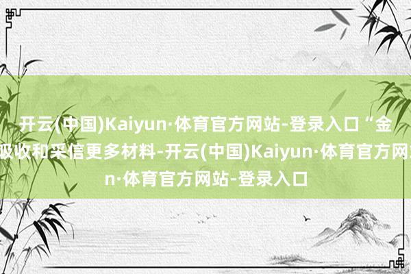 开云(中国)Kaiyun·体育官方网站-登录入口“金融机构能否吸收和采信更多材料-开云(中国)Kaiyun·体育官方网站-登录入口