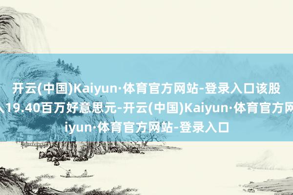 开云(中国)Kaiyun·体育官方网站-登录入口该股竣事交易收入19.40百万好意思元-开云(中国)Kaiyun·体育官方网站-登录入口