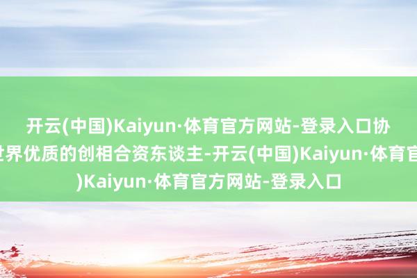 开云(中国)Kaiyun·体育官方网站-登录入口协会已连合了一批世界优质的创相合资东谈主-开云(中国)Kaiyun·体育官方网站-登录入口
