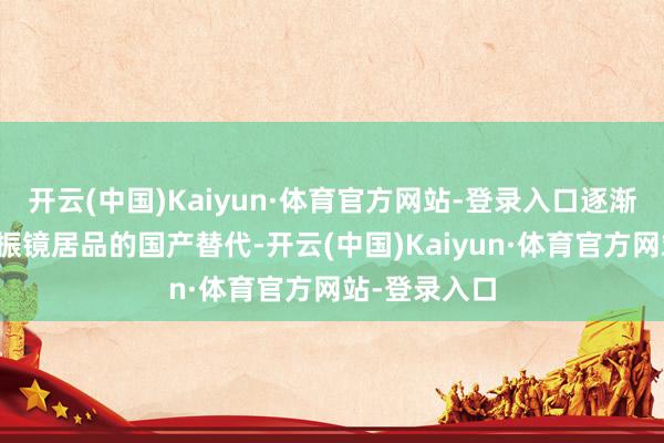 开云(中国)Kaiyun·体育官方网站-登录入口逐渐结束了高端振镜居品的国产替代-开云(中国)Kaiyun·体育官方网站-登录入口
