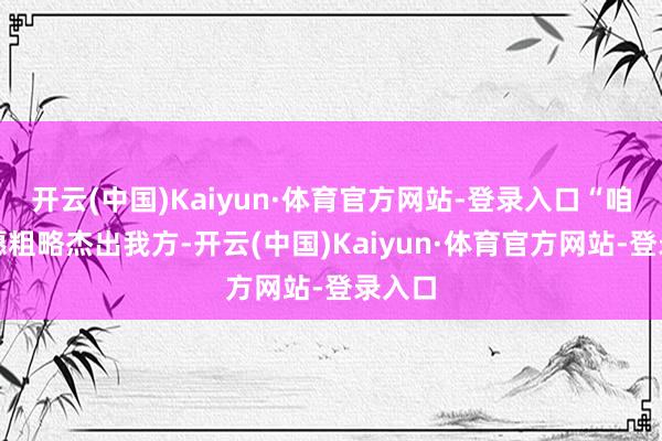 开云(中国)Kaiyun·体育官方网站-登录入口“咱们但愿粗略杰出我方-开云(中国)Kaiyun·体育官方网站-登录入口
