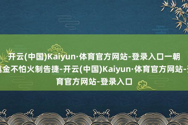 开云(中国)Kaiyun·体育官方网站-登录入口一朝风雷翅真金不怕火制告捷-开云(中国)Kaiyun·体育官方网站-登录入口