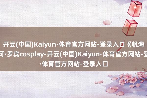 开云(中国)Kaiyun·体育官方网站-登录入口《帆海王》妮可·罗宾cosplay-开云(中国)Kaiyun·体育官方网站-登录入口