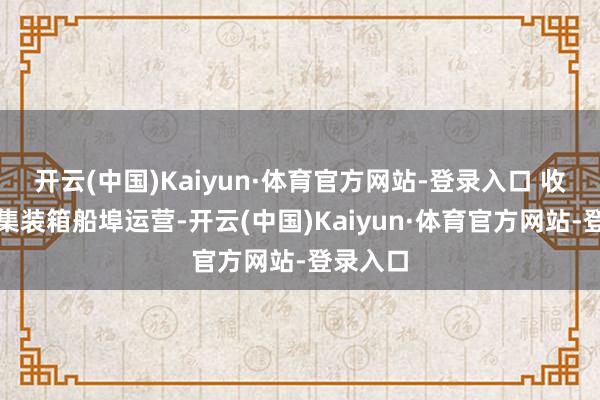 开云(中国)Kaiyun·体育官方网站-登录入口 收入来自集装箱船埠运营-开云(中国)Kaiyun·体育官方网站-登录入口