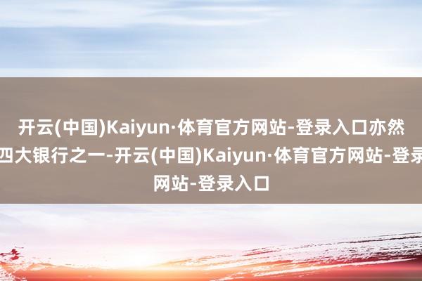 开云(中国)Kaiyun·体育官方网站-登录入口亦然中国四大银行之一-开云(中国)Kaiyun·体育官方网站-登录入口