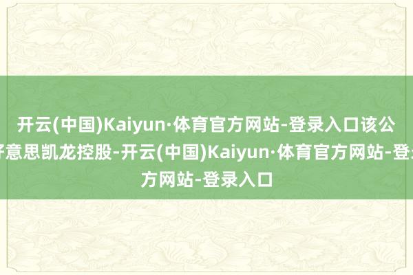 开云(中国)Kaiyun·体育官方网站-登录入口该公司由好意思凯龙控股-开云(中国)Kaiyun·体育官方网站-登录入口