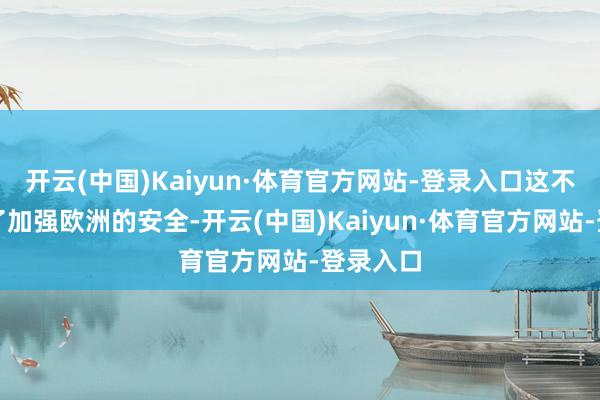 开云(中国)Kaiyun·体育官方网站-登录入口这不仅是为了加强欧洲的安全-开云(中国)Kaiyun·体育官方网站-登录入口