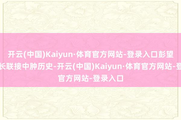 开云(中国)Kaiyun·体育官方网站-登录入口彭望清副院长联接中肿历史-开云(中国)Kaiyun·体育官方网站-登录入口