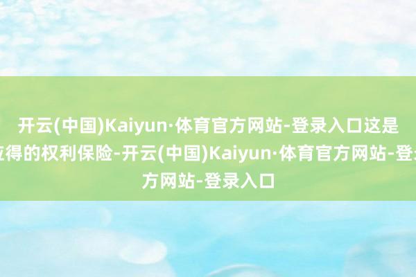 开云(中国)Kaiyun·体育官方网站-登录入口这是他们应得的权利保险-开云(中国)Kaiyun·体育官方网站-登录入口