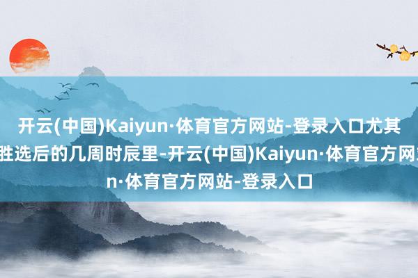 开云(中国)Kaiyun·体育官方网站-登录入口尤其是在特朗普胜选后的几周时辰里-开云(中国)Kaiyun·体育官方网站-登录入口