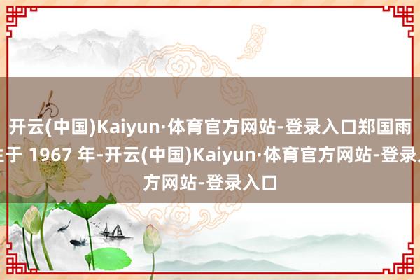 开云(中国)Kaiyun·体育官方网站-登录入口郑国雨降生于 1967 年-开云(中国)Kaiyun·体育官方网站-登录入口