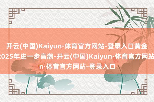 开云(中国)Kaiyun·体育官方网站-登录入口黄金价钱将在2025年进一步高潮-开云(中国)Kaiyun·体育官方网站-登录入口