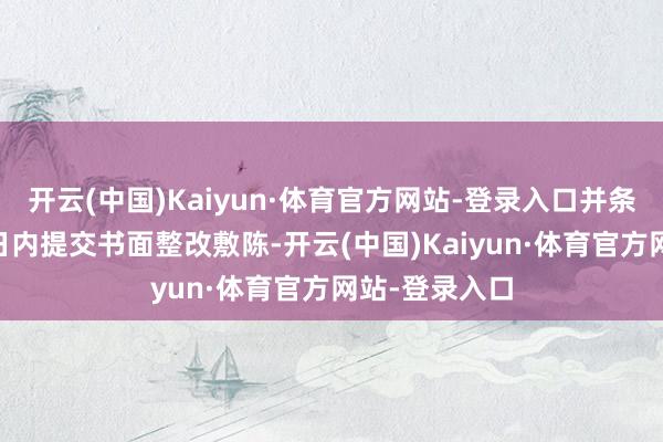 开云(中国)Kaiyun·体育官方网站-登录入口并条目公司在30日内提交书面整改敷陈-开云(中国)Kaiyun·体育官方网站-登录入口