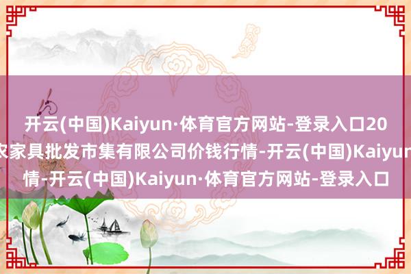 开云(中国)Kaiyun·体育官方网站-登录入口2025年1月6日广西新柳邕农家具批发市集有限公司价钱行情-开云(中国)Kaiyun·体育官方网站-登录入口