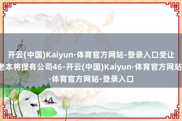 开云(中国)Kaiyun·体育官方网站-登录入口受让方中石化老本将捏有公司46-开云(中国)Kaiyun·体育官方网站-登录入口