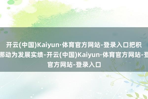 开云(中国)Kaiyun·体育官方网站-登录入口把积极身分挪动为发展实绩-开云(中国)Kaiyun·体育官方网站-登录入口