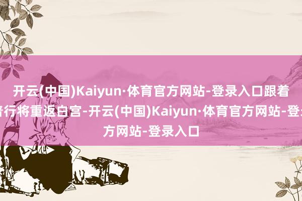 开云(中国)Kaiyun·体育官方网站-登录入口跟着特朗普行将重返白宫-开云(中国)Kaiyun·体育官方网站-登录入口
