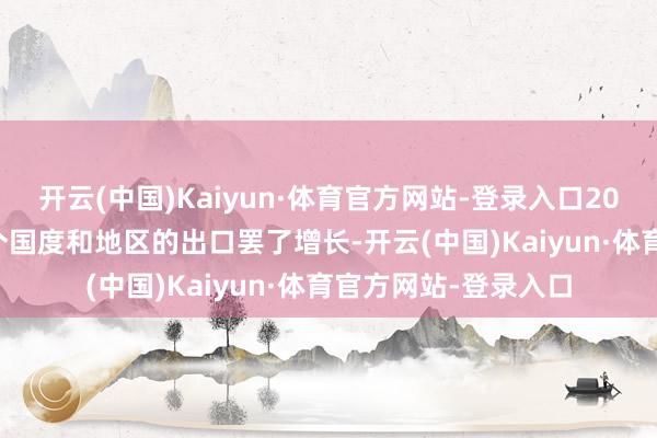 开云(中国)Kaiyun·体育官方网站-登录入口2024年中国对160多个国度和地区的出口罢了增长-开云(中国)Kaiyun·体育官方网站-登录入口