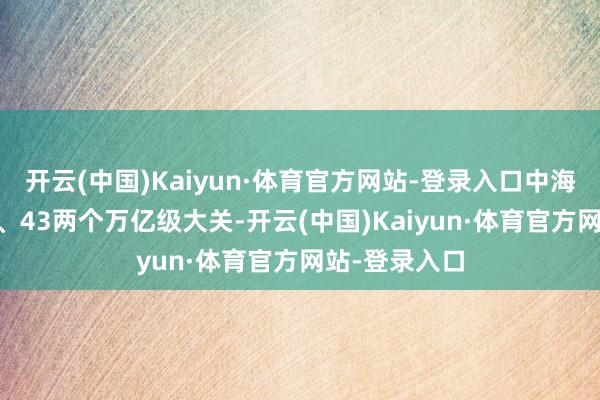 开云(中国)Kaiyun·体育官方网站-登录入口中海外贸连迈42、43两个万亿级大关-开云(中国)Kaiyun·体育官方网站-登录入口