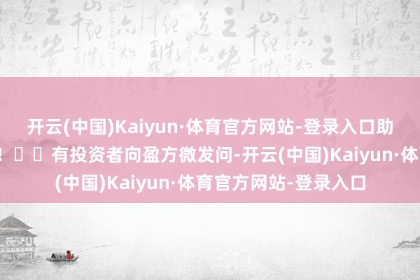 开云(中国)Kaiyun·体育官方网站-登录入口助您挖掘后劲主题契机！		有投资者向盈方微发问-开云(中国)Kaiyun·体育官方网站-登录入口
