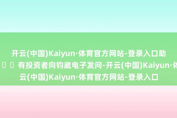 开云(中国)Kaiyun·体育官方网站-登录入口助您挖掘后劲主题契机！		有投资者向钧崴电子发问-开云(中国)Kaiyun·体育官方网站-登录入口