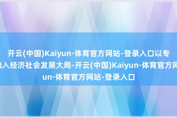 开云(中国)Kaiyun·体育官方网站-登录入口以专科才略主动融入经济社会发展大局-开云(中国)Kaiyun·体育官方网站-登录入口