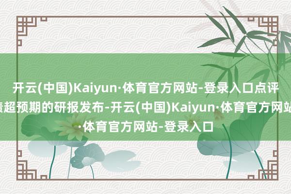 开云(中国)Kaiyun·体育官方网站-登录入口点评:券交易绩超预期的研报发布-开云(中国)Kaiyun·体育官方网站-登录入口