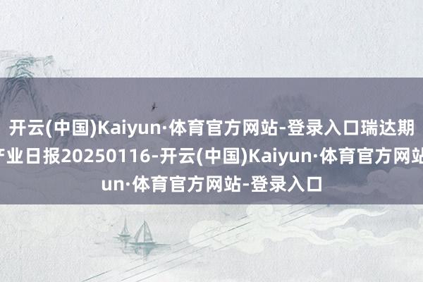 开云(中国)Kaiyun·体育官方网站-登录入口瑞达期货碳酸锂产业日报20250116-开云(中国)Kaiyun·体育官方网站-登录入口