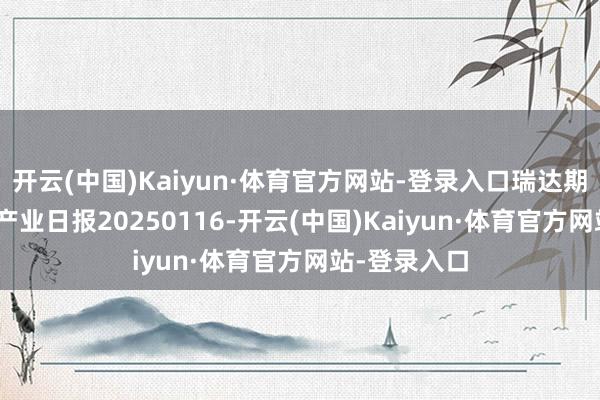 开云(中国)Kaiyun·体育官方网站-登录入口瑞达期货棉花(纱)产业日报20250116-开云(中国)Kaiyun·体育官方网站-登录入口