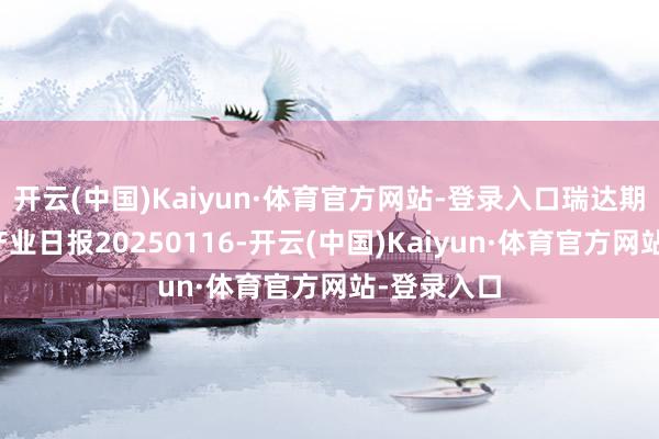 开云(中国)Kaiyun·体育官方网站-登录入口瑞达期货多晶硅产业日报20250116-开云(中国)Kaiyun·体育官方网站-登录入口