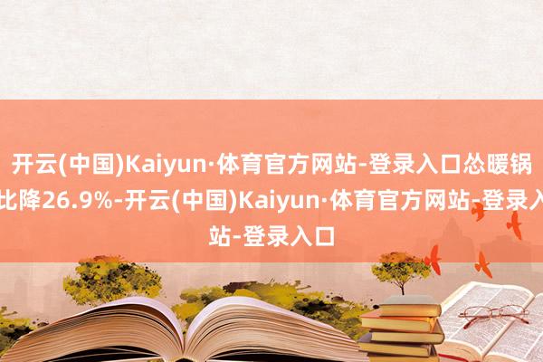 开云(中国)Kaiyun·体育官方网站-登录入口怂暖锅同比降26.9%-开云(中国)Kaiyun·体育官方网站-登录入口