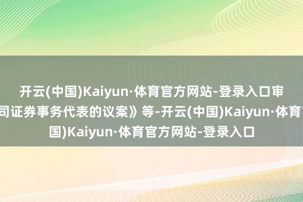 开云(中国)Kaiyun·体育官方网站-登录入口审议了《对于礼聘公司证券事务代表的议案》等-开云(中国)Kaiyun·体育官方网站-登录入口