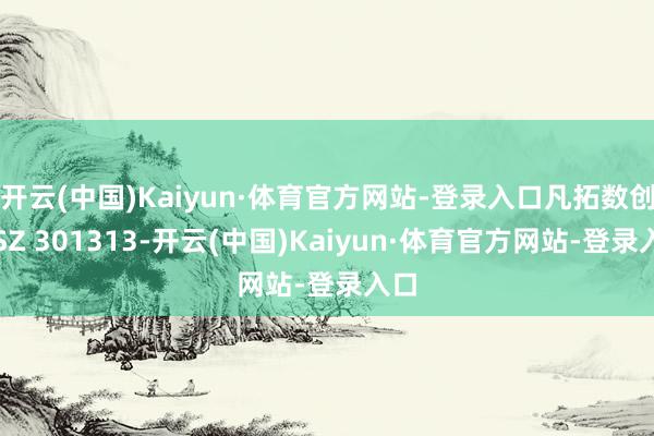 开云(中国)Kaiyun·体育官方网站-登录入口凡拓数创（SZ 301313-开云(中国)Kaiyun·体育官方网站-登录入口