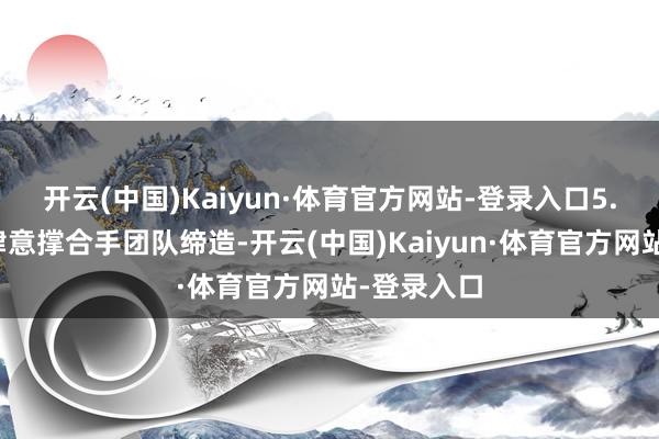 开云(中国)Kaiyun·体育官方网站-登录入口5.团队缔造肆意撑合手团队缔造-开云(中国)Kaiyun·体育官方网站-登录入口