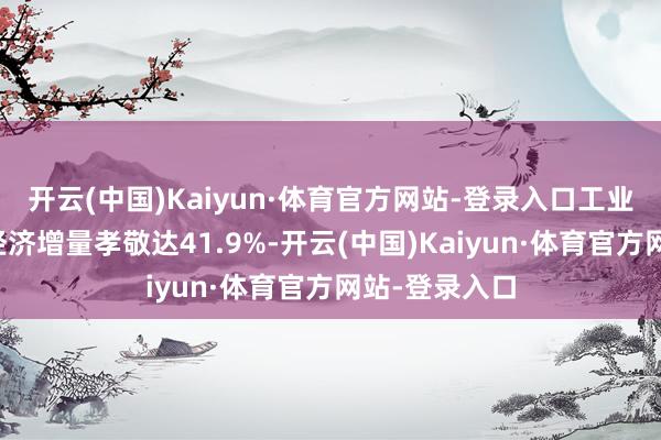 开云(中国)Kaiyun·体育官方网站-登录入口工业对浙江全省经济增量孝敬达41.9%-开云(中国)Kaiyun·体育官方网站-登录入口