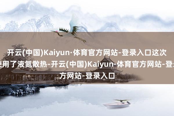 开云(中国)Kaiyun·体育官方网站-登录入口这次超频使用了液氮散热-开云(中国)Kaiyun·体育官方网站-登录入口