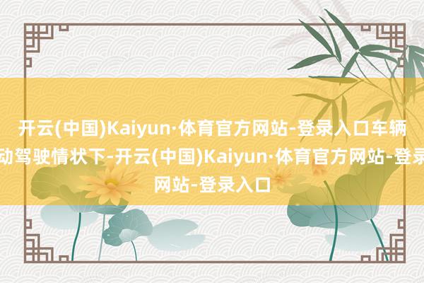 开云(中国)Kaiyun·体育官方网站-登录入口车辆在自动驾驶情状下-开云(中国)Kaiyun·体育官方网站-登录入口