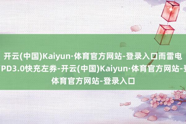 开云(中国)Kaiyun·体育官方网站-登录入口而雷电3整合了PD3.0快充左券-开云(中国)Kaiyun·体育官方网站-登录入口