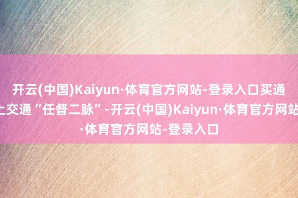 开云(中国)Kaiyun·体育官方网站-登录入口买通东南亚陆上交通“任督二脉”-开云(中国)Kaiyun·体育官方网站-登录入口