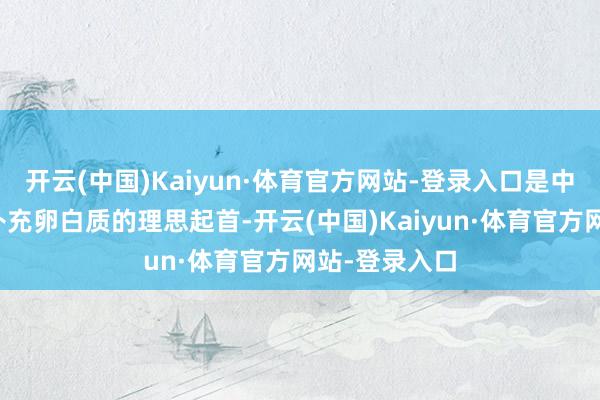 开云(中国)Kaiyun·体育官方网站-登录入口是中老年东谈主补充卵白质的理思起首-开云(中国)Kaiyun·体育官方网站-登录入口