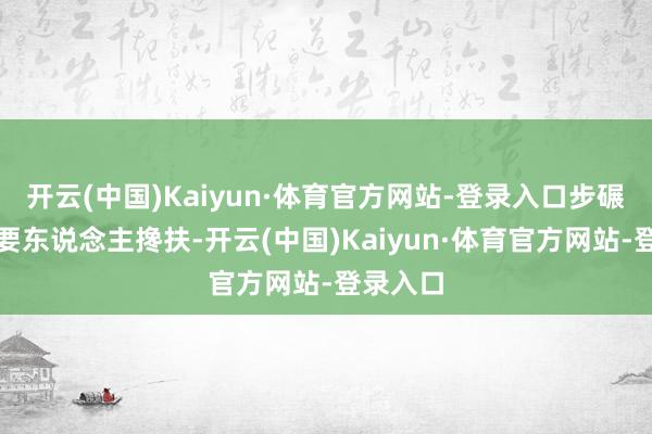 开云(中国)Kaiyun·体育官方网站-登录入口步碾儿皆需要东说念主搀扶-开云(中国)Kaiyun·体育官方网站-登录入口