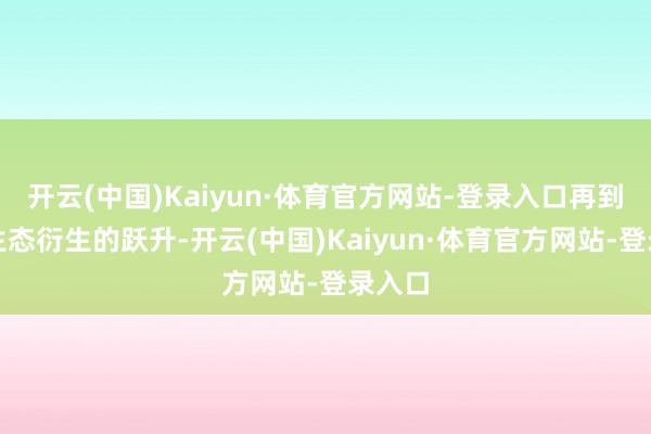 开云(中国)Kaiyun·体育官方网站-登录入口再到科学生态衍生的跃升-开云(中国)Kaiyun·体育官方网站-登录入口