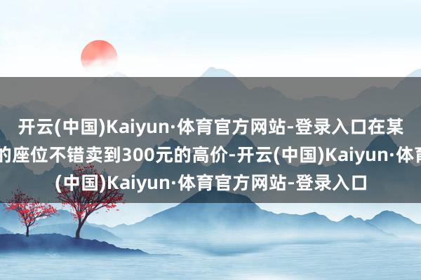 开云(中国)Kaiyun·体育官方网站-登录入口在某二手平台上7排之后的座位不错卖到300元的高价-开云(中国)Kaiyun·体育官方网站-登录入口