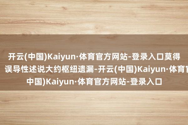 开云(中国)Kaiyun·体育官方网站-登录入口莫得虚&ensp;假纪录、误导性述说大约枢纽遗漏-开云(中国)Kaiyun·体育官方网站-登录入口