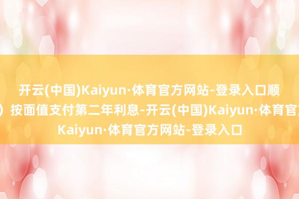 开云(中国)Kaiyun·体育官方网站-登录入口顺延至下一往将来）按面值支付第二年利息-开云(中国)Kaiyun·体育官方网站-登录入口