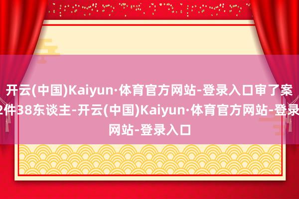 开云(中国)Kaiyun·体育官方网站-登录入口审了案件32件38东谈主-开云(中国)Kaiyun·体育官方网站-登录入口