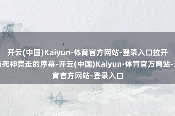 开云(中国)Kaiyun·体育官方网站-登录入口拉开了一场与死神竞走的序幕-开云(中国)Kaiyun·体育官方网站-登录入口