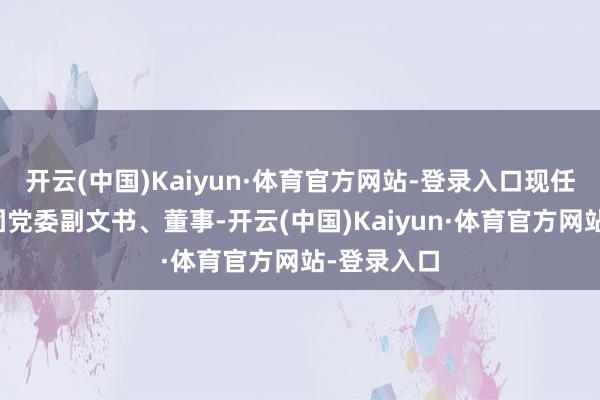 开云(中国)Kaiyun·体育官方网站-登录入口现任市轨谈集团党委副文书、董事-开云(中国)Kaiyun·体育官方网站-登录入口