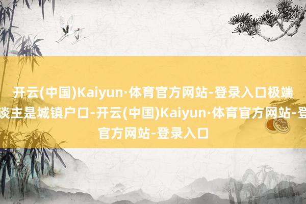 开云(中国)Kaiyun·体育官方网站-登录入口极端于国东谈主是城镇户口-开云(中国)Kaiyun·体育官方网站-登录入口